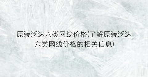原装泛达六类网线价格(了解原装泛达六类网线价格的相关信息)