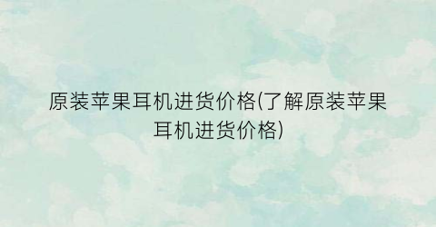 原装苹果耳机进货价格(了解原装苹果耳机进货价格)