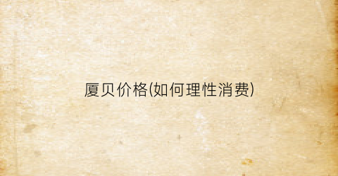 厦贝价格(如何理性消费)