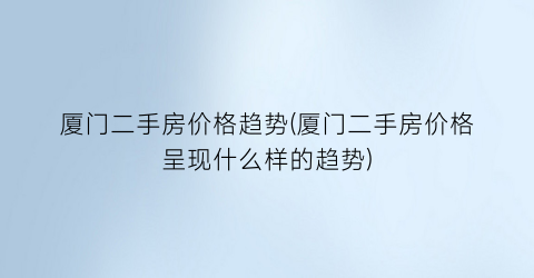 厦门二手房价格趋势(厦门二手房价格呈现什么样的趋势)