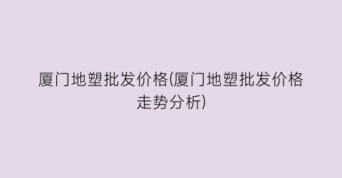 厦门地塑批发价格(厦门地塑批发价格走势分析)