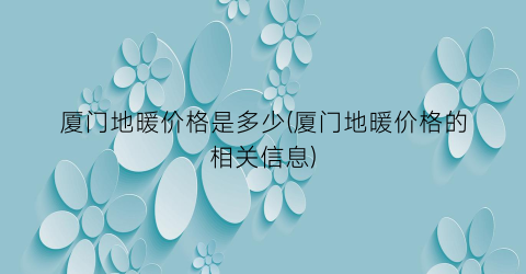 “厦门地暖价格是多少(厦门地暖价格的相关信息)