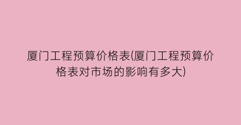 厦门工程预算价格表(厦门工程预算价格表对市场的影响有多大)