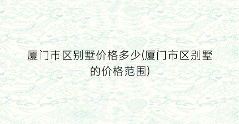 “厦门市区别墅价格多少(厦门市区别墅的价格范围)