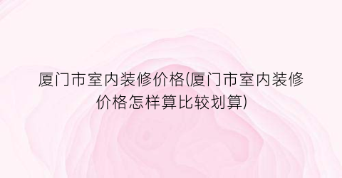 厦门市室内装修价格(厦门市室内装修价格怎样算比较划算)