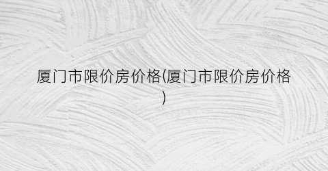 厦门市限价房价格(厦门市限价房价格)