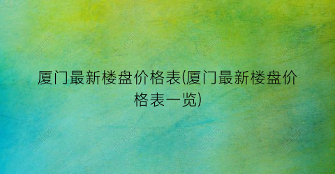 厦门最新楼盘价格表(厦门最新楼盘价格表一览)