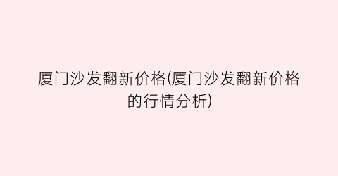 厦门沙发翻新价格(厦门沙发翻新价格的行情分析)
