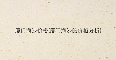 厦门海沙价格(厦门海沙的价格分析)