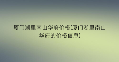 厦门湖里南山华府价格(厦门湖里南山华府的价格信息)