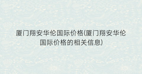 厦门翔安华伦国际价格(厦门翔安华伦国际价格的相关信息)