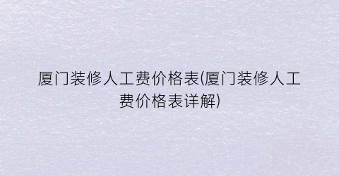 厦门装修人工费价格表(厦门装修人工费价格表详解)