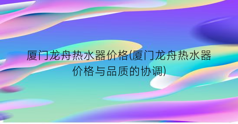 厦门龙舟热水器价格(厦门龙舟热水器价格与品质的协调)