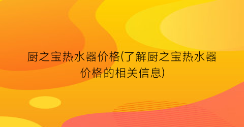 厨之宝热水器价格(了解厨之宝热水器价格的相关信息)