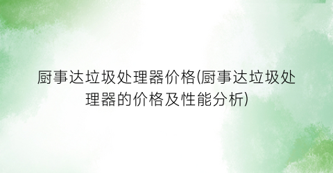 “厨事达垃圾处理器价格(厨事达垃圾处理器的价格及性能分析)