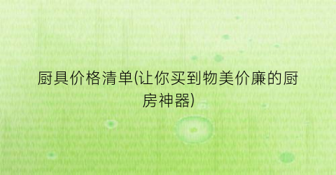 厨具价格清单(让你买到物美价廉的厨房神器)