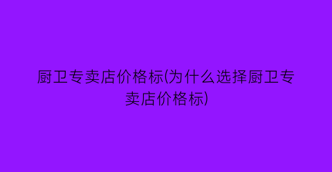 厨卫专卖店价格标(为什么选择厨卫专卖店价格标)