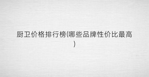 厨卫价格排行榜(哪些品牌性价比最高)