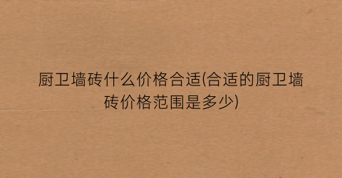 厨卫墙砖什么价格合适(合适的厨卫墙砖价格范围是多少)