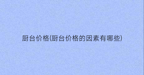 “厨台价格(厨台价格的因素有哪些)