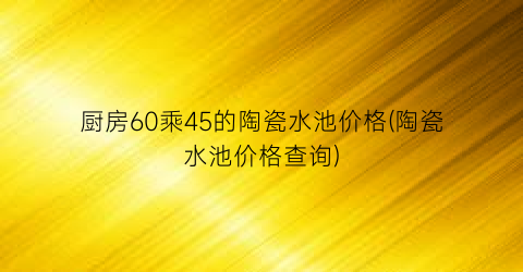 厨房60乘45的陶瓷水池价格(陶瓷水池价格查询)