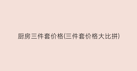“厨房三件套价格(三件套价格大比拼)