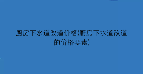 厨房下水道改道价格(厨房下水道改道的价格要素)