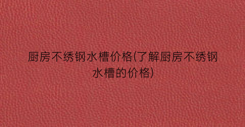 厨房不绣钢水槽价格(了解厨房不绣钢水槽的价格)