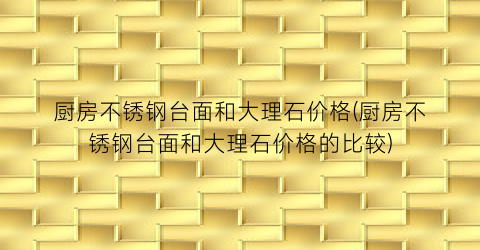 厨房不锈钢台面和大理石价格(厨房不锈钢台面和大理石价格的比较)