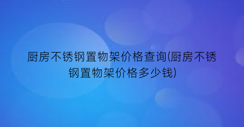 厨房不锈钢置物架价格查询(厨房不锈钢置物架价格多少钱)