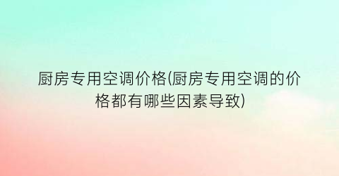 “厨房专用空调价格(厨房专用空调的价格都有哪些因素导致)