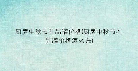 厨房中秋节礼品罐价格(厨房中秋节礼品罐价格怎么选)