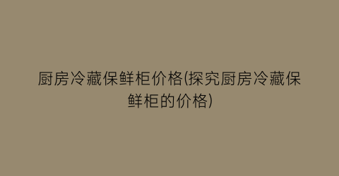 “厨房冷藏保鲜柜价格(探究厨房冷藏保鲜柜的价格)