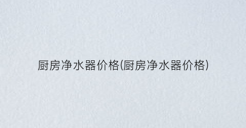 厨房净水器价格(厨房净水器价格)