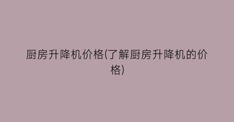 厨房升降机价格(了解厨房升降机的价格)