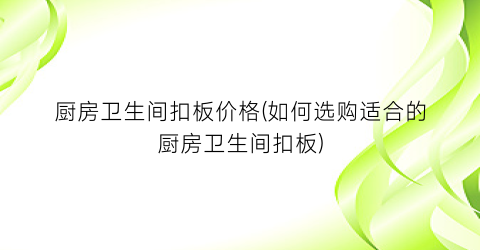 厨房卫生间扣板价格(如何选购适合的厨房卫生间扣板)