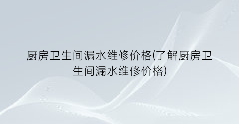 厨房卫生间漏水维修价格(了解厨房卫生间漏水维修价格)