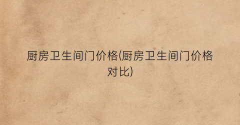 厨房卫生间门价格(厨房卫生间门价格对比)