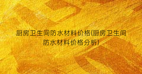 厨房卫生间防水材料价格(厨房卫生间防水材料价格分析)