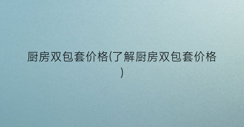 厨房双包套价格(了解厨房双包套价格)