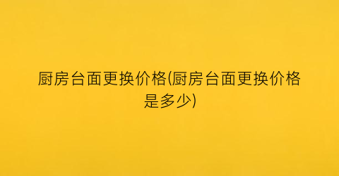 厨房台面更换价格(厨房台面更换价格是多少)