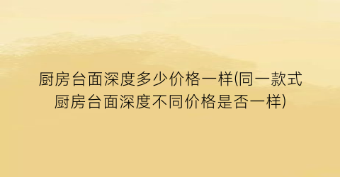 厨房台面深度多少价格一样(同一款式厨房台面深度不同价格是否一样)