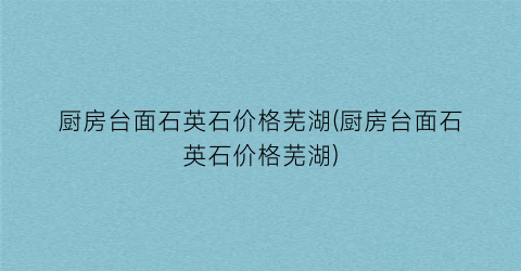 厨房台面石英石价格芜湖(厨房台面石英石价格芜湖)