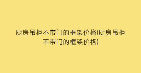厨房吊柜不带门的框架价格(厨房吊柜不带门的框架价格)