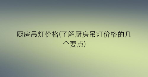 厨房吊灯价格(了解厨房吊灯价格的几个要点)