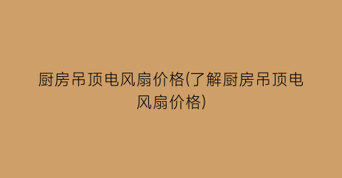 厨房吊顶电风扇价格(了解厨房吊顶电风扇价格)