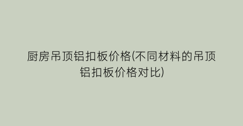 “厨房吊顶铝扣板价格(不同材料的吊顶铝扣板价格对比)