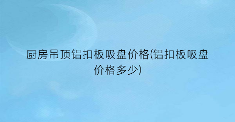 厨房吊顶铝扣板吸盘价格(铝扣板吸盘价格多少)