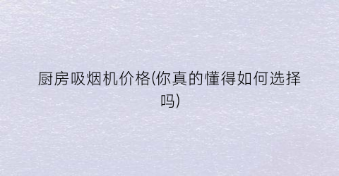 厨房吸烟机价格(你真的懂得如何选择吗)