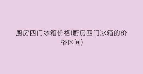 厨房四门冰箱价格(厨房四门冰箱的价格区间)